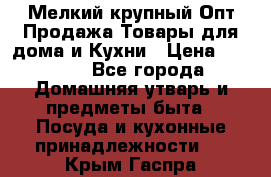 Мелкий-крупный Опт Продажа Товары для дома и Кухни › Цена ­ 5 000 - Все города Домашняя утварь и предметы быта » Посуда и кухонные принадлежности   . Крым,Гаспра